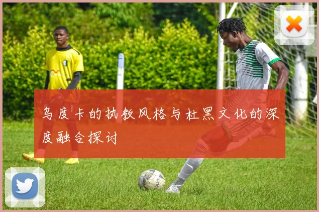 乌度卡的执教风格与杜黑文化的深度融合探讨