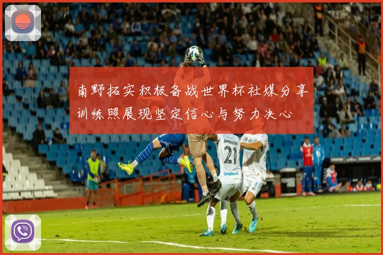 南野拓实积极备战世界杯社媒分享训练照展现坚定信心与努力决心