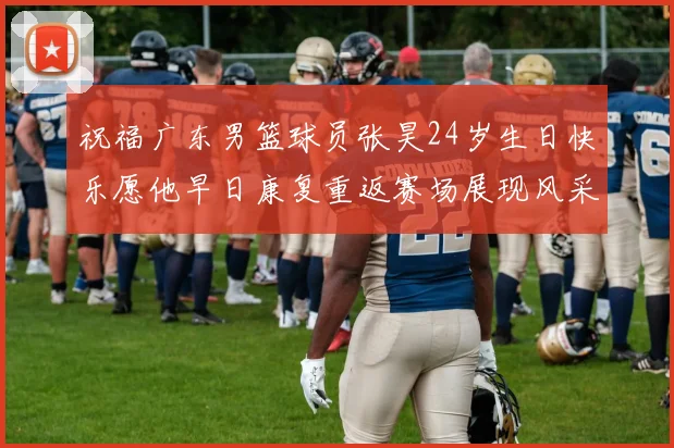 祝福广东男篮球员张昊24岁生日快乐愿他早日康复重返赛场展现风采