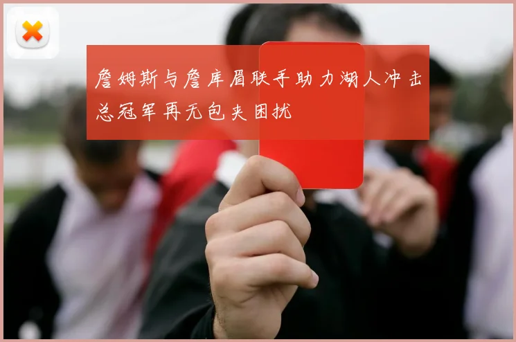 詹姆斯与詹库眉联手助力湖人冲击总冠军再无包夹困扰