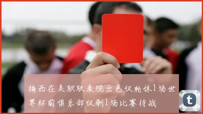 梅西在美职联表现出色仅轮休1场世界杯前俱乐部仅剩1场比赛待战