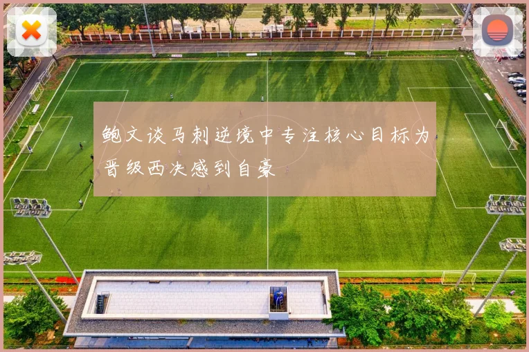 鲍文谈马刺逆境中专注核心目标为晋级西决感到自豪
