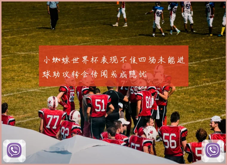 小蜘蛛世界杯表现不佳四场未能进球助攻转会传闻或成隐忧
