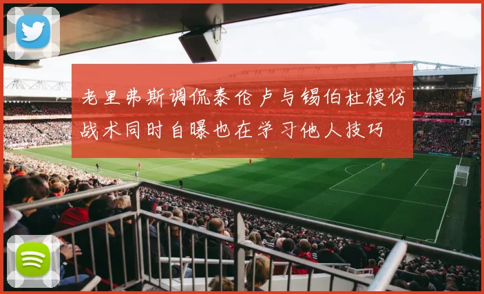 老里弗斯调侃泰伦卢与锡伯杜模仿战术同时自曝也在学习他人技巧