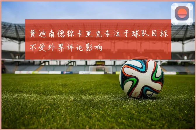 费迪南德称卡里克专注于球队目标不受外界评论影响