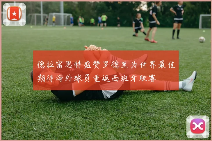 德拉富恩特盛赞罗德里为世界最佳期待海外球员重返西班牙联赛