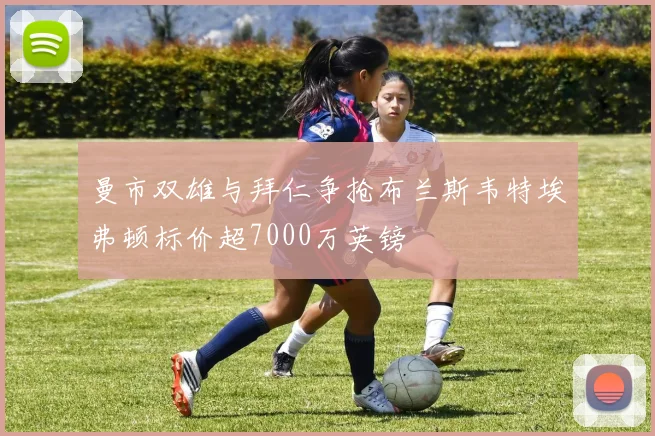曼市双雄与拜仁争抢布兰斯韦特埃弗顿标价超7000万英镑
