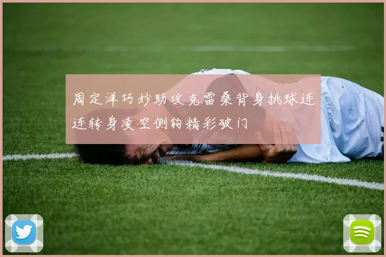 周定洋巧妙助攻克雷桑背身挑球连连转身凌空侧钩精彩破门