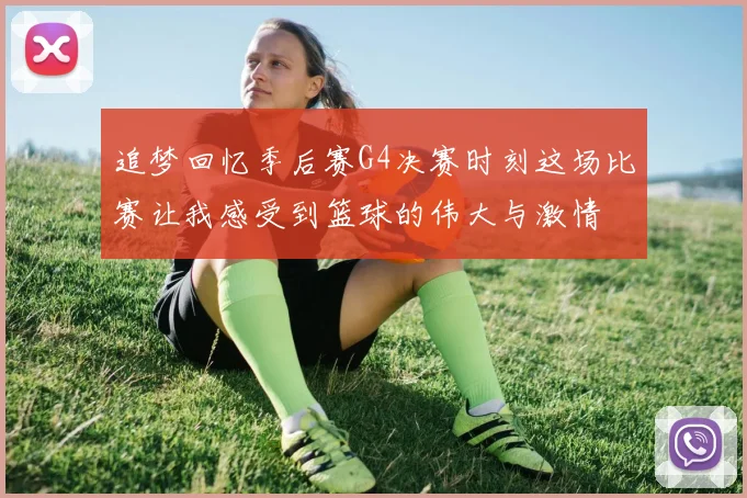 追梦回忆季后赛G4决赛时刻这场比赛让我感受到篮球的伟大与激情
