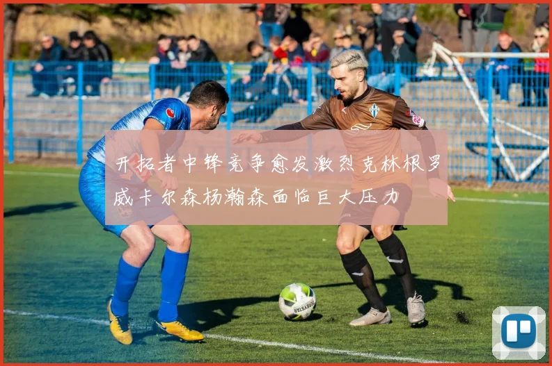 开拓者中锋竞争愈发激烈克林根罗威卡尔森杨瀚森面临巨大压力