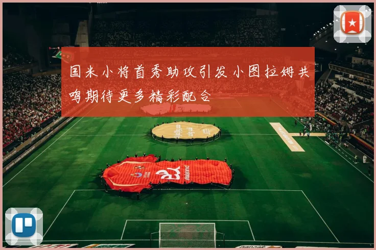 国米小将首秀助攻引发小图拉姆共鸣期待更多精彩配合