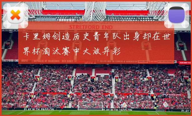 卡里姆创造历史青年队出身却在世界杯淘汰赛中大放异彩