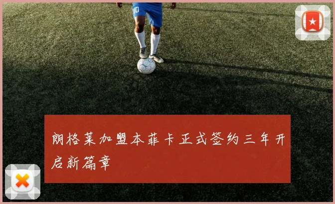 朗格莱加盟本菲卡正式签约三年开启新篇章