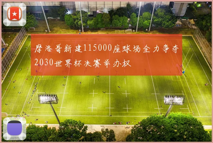 摩洛哥新建115000座球场全力争夺2030世界杯决赛举办权
