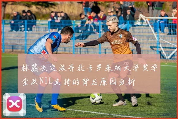 林葳决定放弃北卡罗来纳大学奖学金及NIL支持的背后原因分析