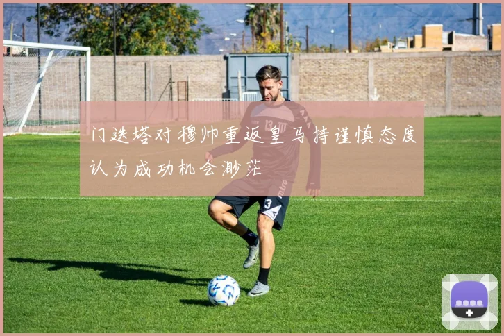 门迭塔对穆帅重返皇马持谨慎态度认为成功机会渺茫
