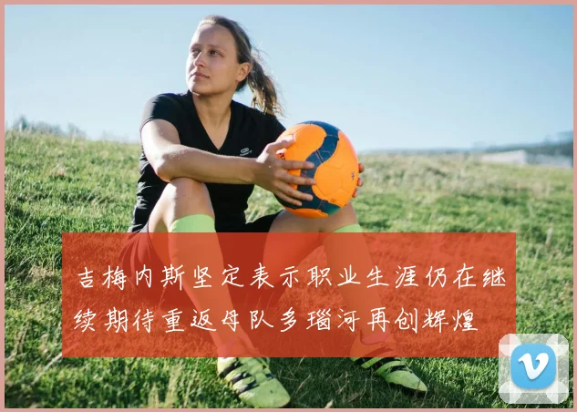吉梅内斯坚定表示职业生涯仍在继续期待重返母队多瑙河再创辉煌