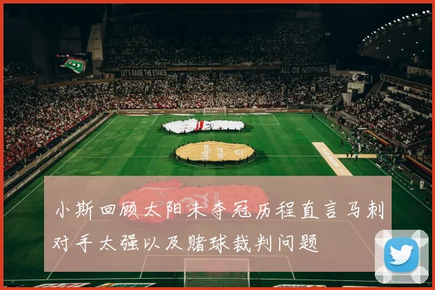 小斯回顾太阳未夺冠历程直言马刺对手太强以及赌球裁判问题