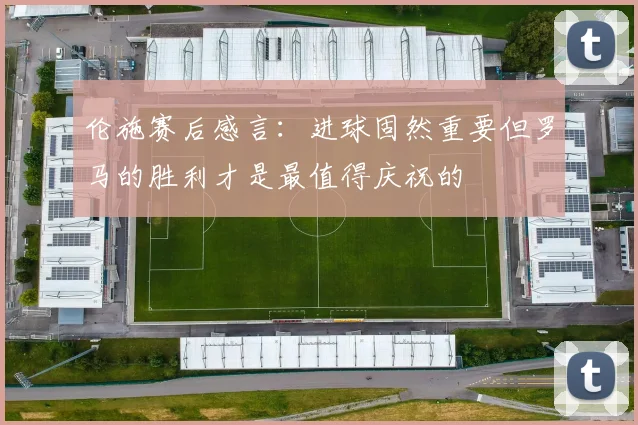 伦施赛后感言：进球固然重要但罗马的胜利才是最值得庆祝的