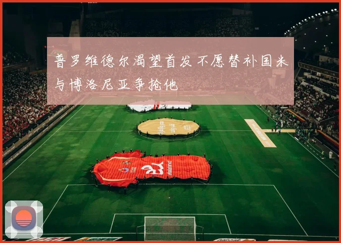 普罗维德尔渴望首发不愿替补国米与博洛尼亚争抢他