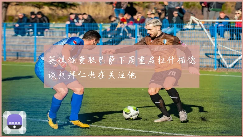 英媒称曼联巴萨下周重启拉什福德谈判拜仁也在关注他