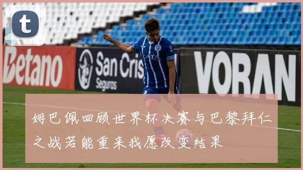 姆巴佩回顾世界杯决赛与巴黎拜仁之战若能重来我愿改变结果